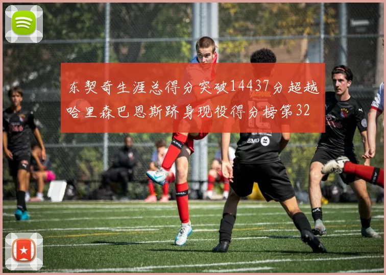 东契奇生涯总得分突破14437分超越哈里森巴恩斯跻身现役得分榜第32位