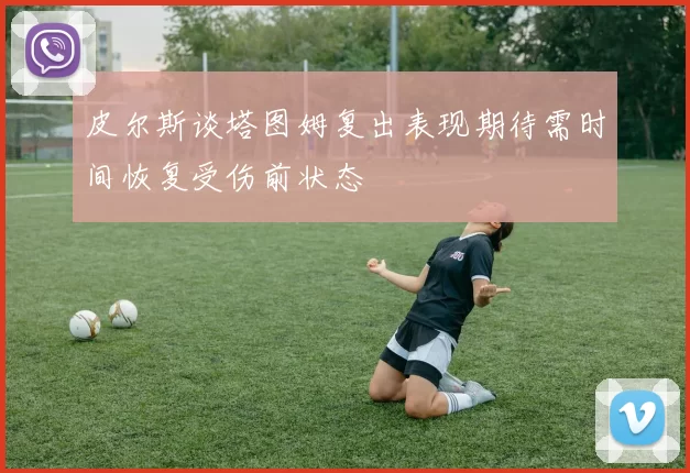 皮尔斯谈塔图姆复出表现期待需时间恢复受伤前状态
