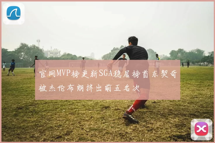 官网MVP榜更新SGA稳居榜首东契奇被杰伦布朗挤出前五名次