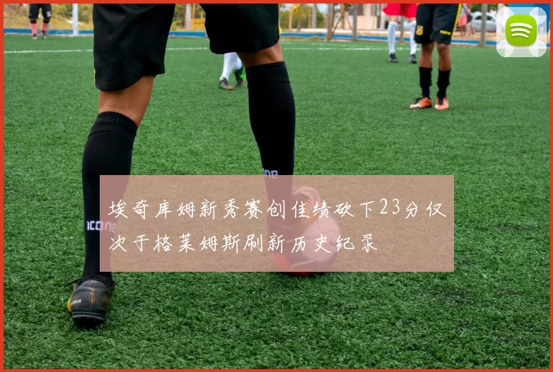 埃奇库姆新秀赛创佳绩砍下23分仅次于格莱姆斯刷新历史纪录