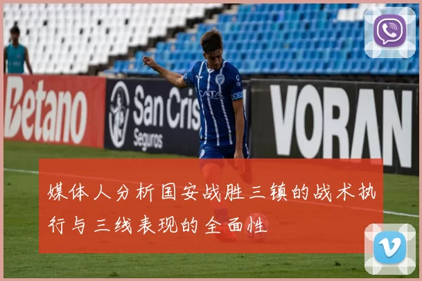 媒体人分析国安战胜三镇的战术执行与三线表现的全面性