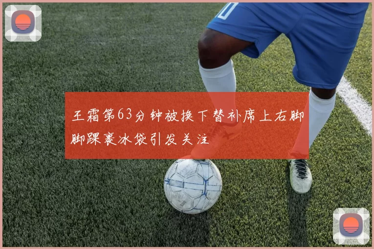 王霜第63分钟被换下替补席上右脚脚踝裹冰袋引发关注