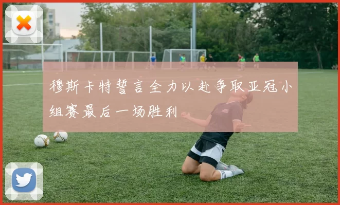 穆斯卡特誓言全力以赴争取亚冠小组赛最后一场胜利