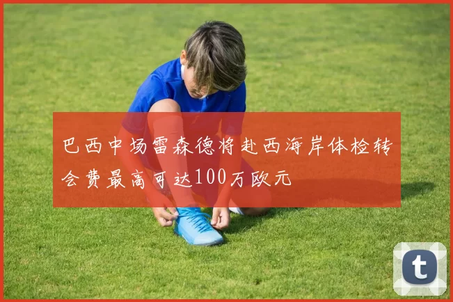 巴西中场雷森德将赴西海岸体检转会费最高可达100万欧元