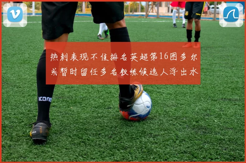 热刺表现不佳排名英超第16图多尔或暂时留任多名教练候选人浮出水面