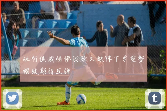 独行侠战绩惨淡欧文缺阵下季重整旗鼓期待反弹
