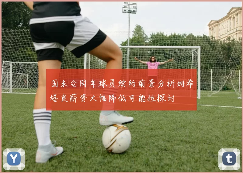国米合同年球员续约前景分析姆希塔良薪资大幅降低可能性探讨
