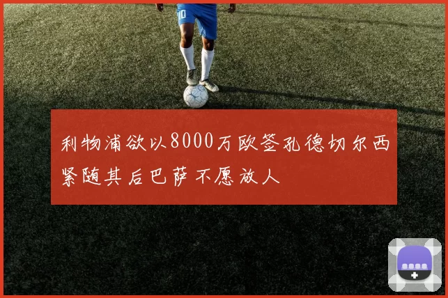 利物浦欲以8000万欧签孔德切尔西紧随其后巴萨不愿放人