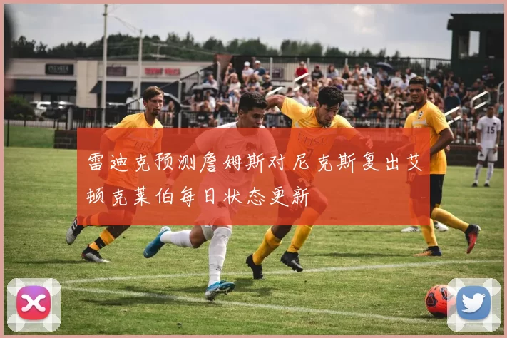雷迪克预测詹姆斯对尼克斯复出艾顿克莱伯每日状态更新