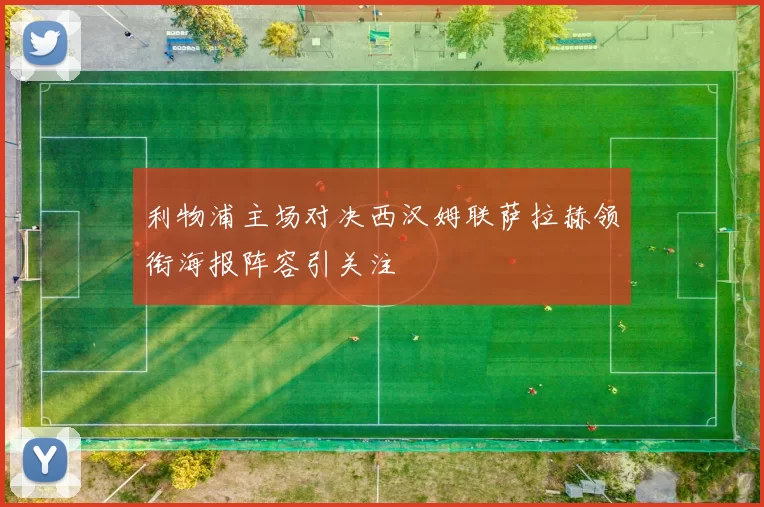 利物浦主场对决西汉姆联萨拉赫领衔海报阵容引关注