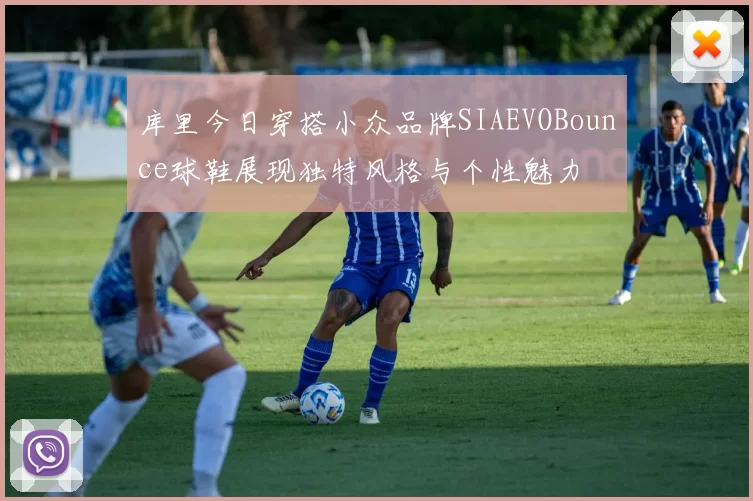 库里今日穿搭小众品牌SIAEVOBounce球鞋展现独特风格与个性魅力