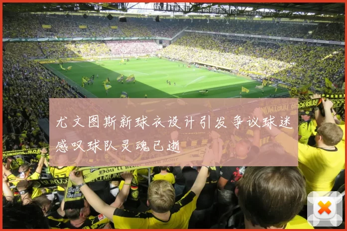 尤文图斯新球衣设计引发争议球迷感叹球队灵魂已逝